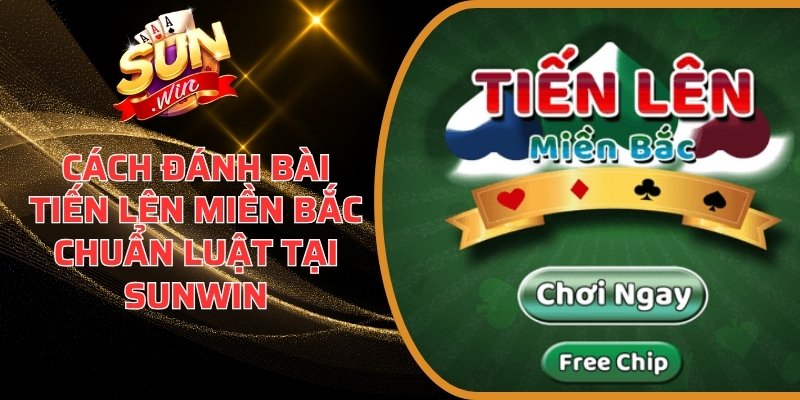 Cách đánh bài Tiến Lên Miền Bắc chuẩn luật